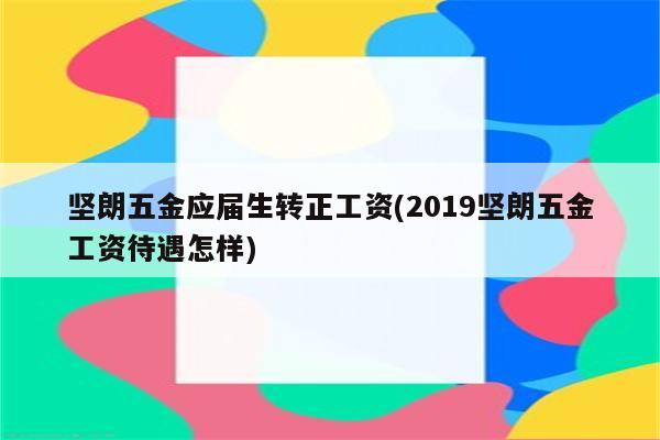 坚朗五金应届生转正工资(2019坚朗五金工资待遇怎样)