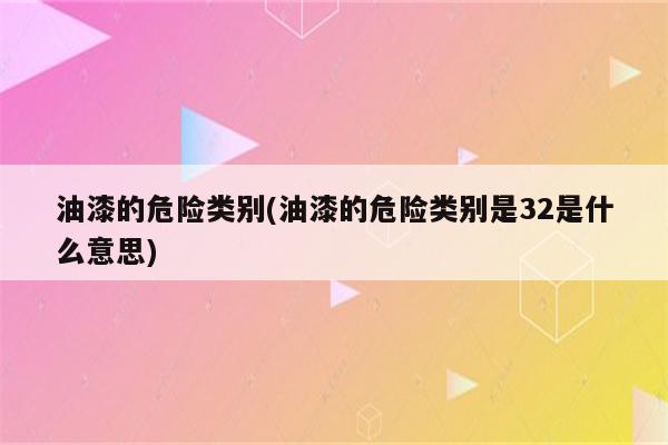 油漆的危险类别(油漆的危险类别是32是什么意思)