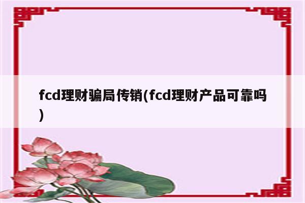 fcd理财骗局传销(fcd理财产品可靠吗)