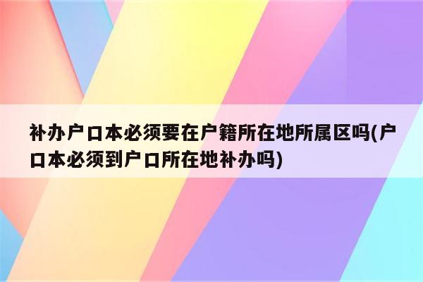 补办户口本必须要在户籍所在地所属区吗(户口本必须到户口所在地补办吗)