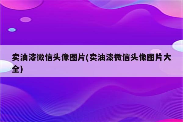 卖油漆微信头像图片(卖油漆微信头像图片大全)