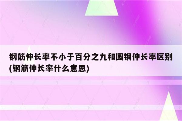 钢筋伸长率不小于百分之九和圆钢伸长率区别(钢筋伸长率什么意思)