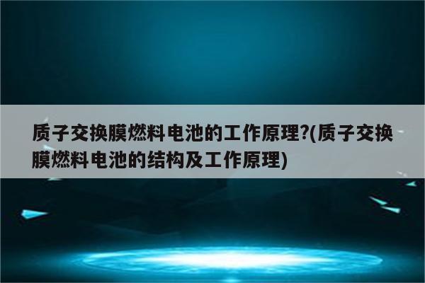 质子交换膜燃料电池的工作原理?(质子交换膜燃料电池的结构及工作原理)