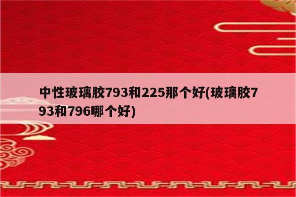 中性玻璃胶793和225那个好(玻璃胶793和796哪个好)