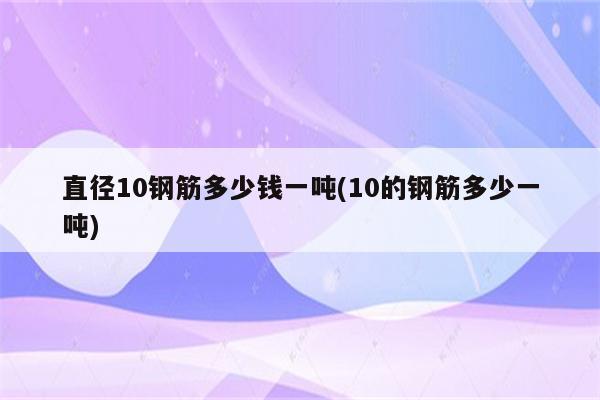 直径10钢筋多少钱一吨(10的钢筋多少一吨)