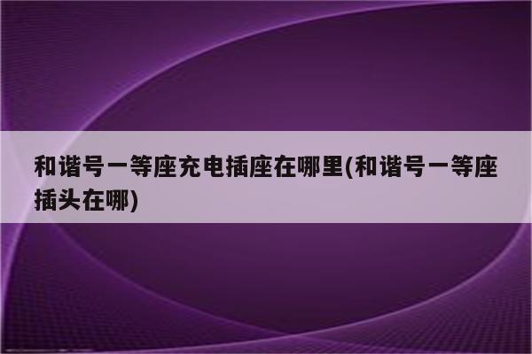 和谐号一等座充电插座在哪里(和谐号一等座插头在哪)