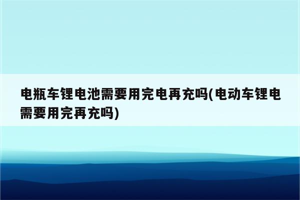 电瓶车锂电池需要用完电再充吗(电动车锂电需要用完再充吗)