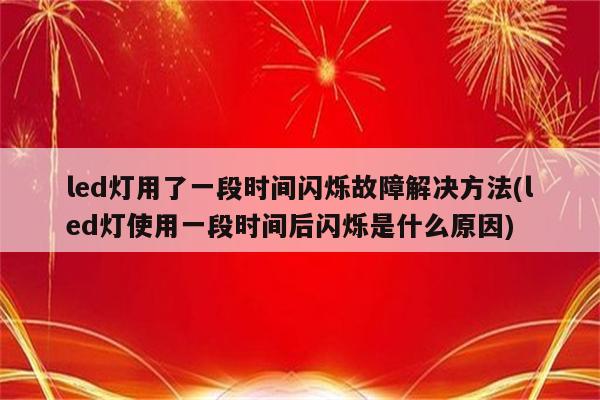 led灯用了一段时间闪烁故障解决方法(led灯使用一段时间后闪烁是什么原因)