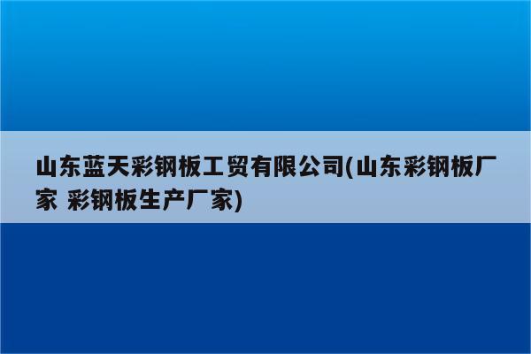 山东蓝天彩钢板工贸有限公司(山东彩钢板厂家 彩钢板生产厂家)