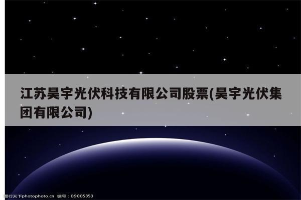 江苏昊宇光伏科技有限公司股票(昊宇光伏集团有限公司)