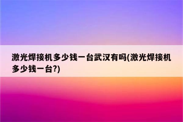 激光焊接机多少钱一台武汉有吗(激光焊接机多少钱一台?)