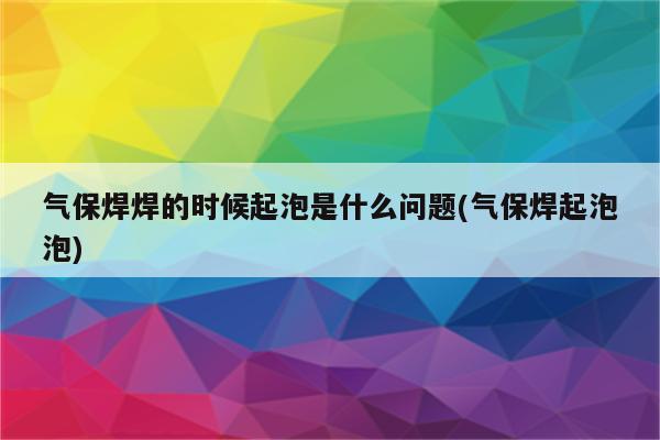 气保焊焊的时候起泡是什么问题(气保焊起泡泡)