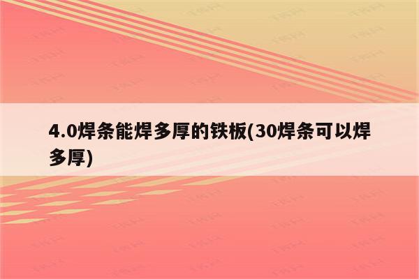 4.0焊条能焊多厚的铁板(30焊条可以焊多厚)