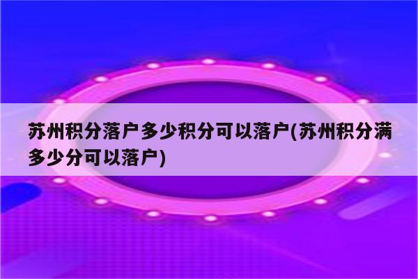 苏州积分落户多少积分可以落户(苏州积分满多少分可以落户)