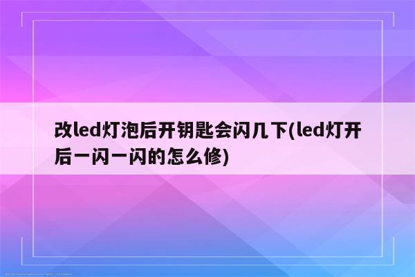 改led灯泡后开钥匙会闪几下(led灯开后一闪一闪的怎么修)