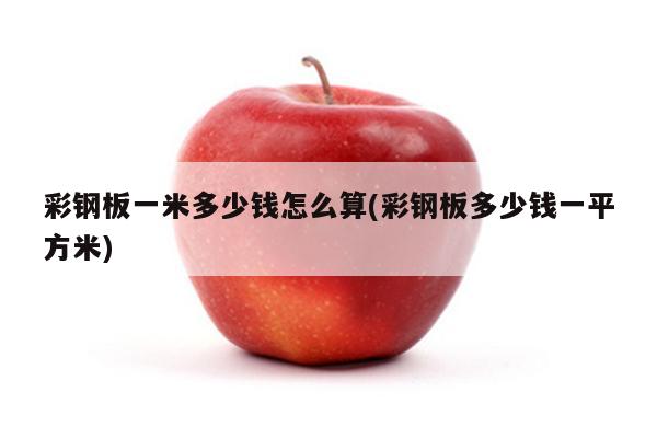 彩钢板一米多少钱怎么算(彩钢板多少钱一平方米)