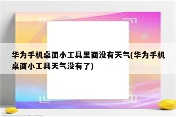 华为手机桌面小工具里面没有天气(华为手机桌面小工具天气没有了)