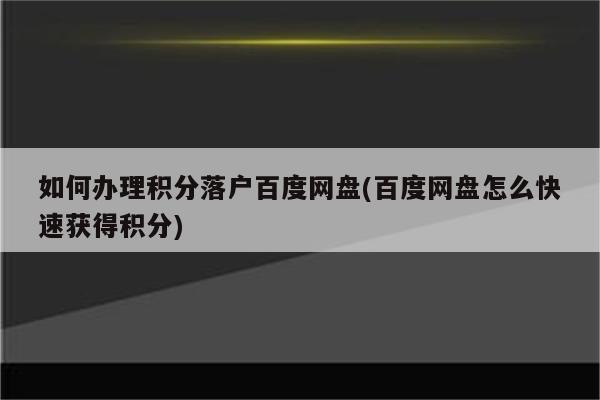 如何办理积分落户百度网盘(百度网盘怎么快速获得积分)