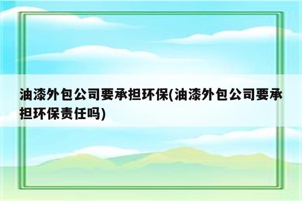 油漆外包公司要承担环保(油漆外包公司要承担环保责任吗)