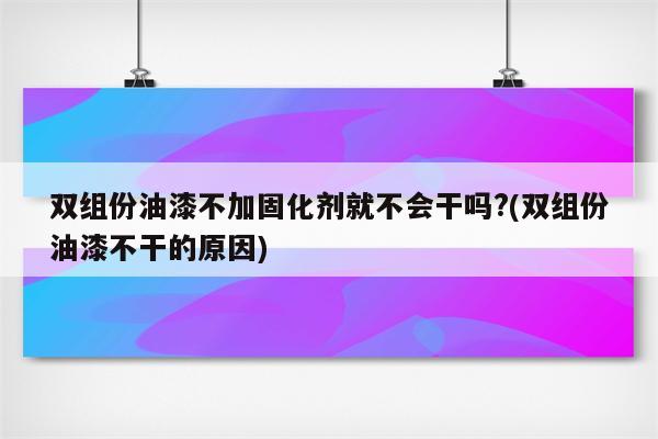 双组份油漆不加固化剂就不会干吗?(双组份油漆不干的原因)