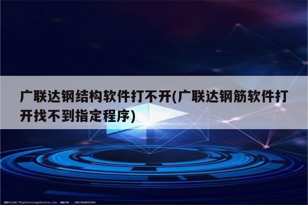 广联达钢结构软件打不开(广联达钢筋软件打开找不到指定程序)