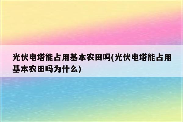 光伏电塔能占用基本农田吗(光伏电塔能占用基本农田吗为什么)