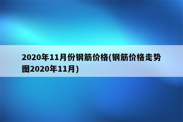 2020年11月份钢筋价格(钢筋价格走势图2020年11月)