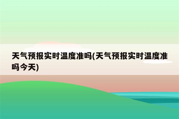 天气预报实时温度准吗(天气预报实时温度准吗今天)