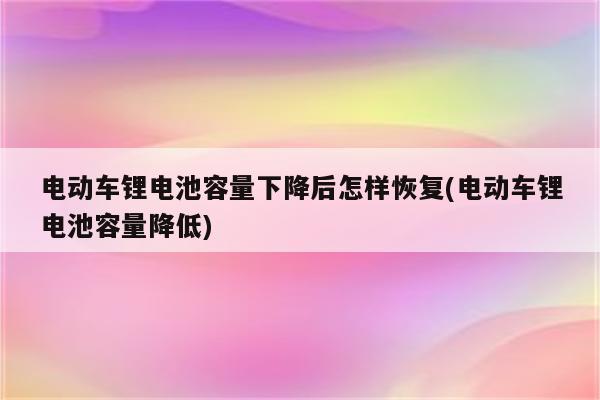 电动车锂电池容量下降后怎样恢复(电动车锂电池容量降低)