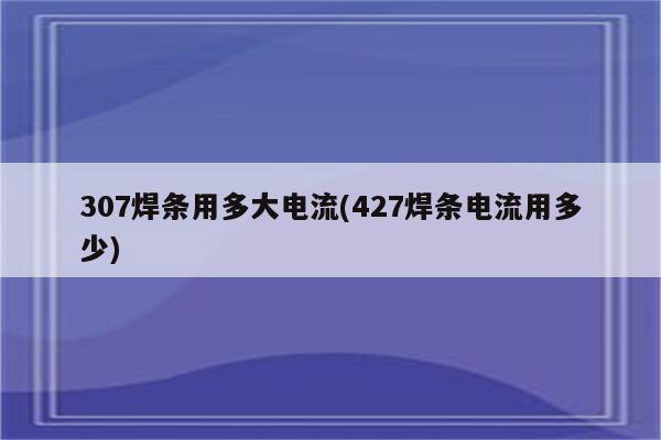 307焊条用多大电流(427焊条电流用多少)