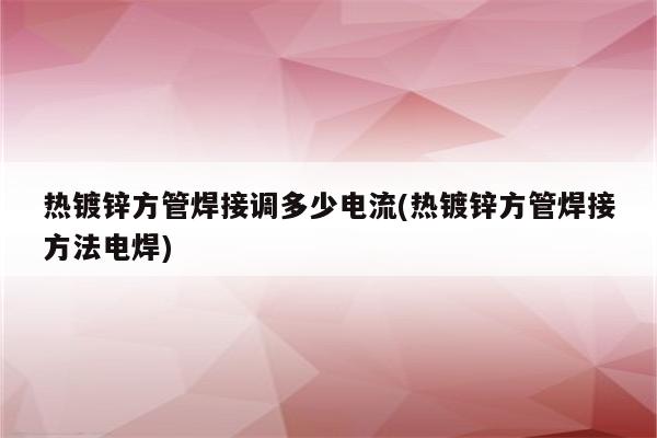 热镀锌方管焊接调多少电流(热镀锌方管焊接方法电焊)