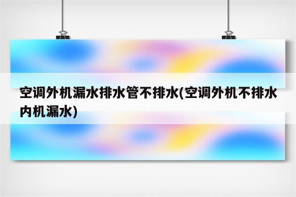 空调外机漏水排水管不排水(空调外机不排水内机漏水)