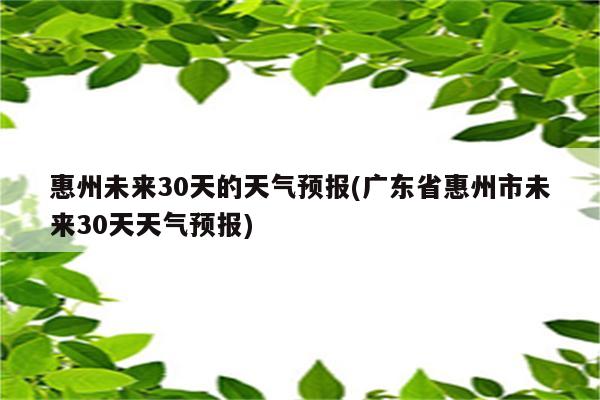 惠州未来30天的天气预报(广东省惠州市未来30天天气预报)