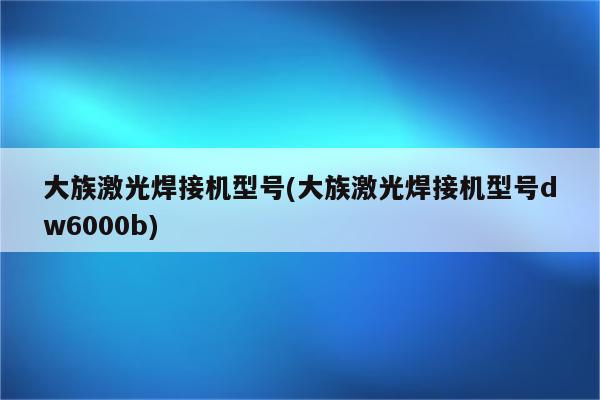 大族激光焊接机型号(大族激光焊接机型号dw6000b)