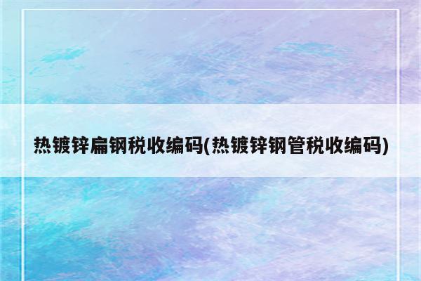 热镀锌扁钢税收编码(热镀锌钢管税收编码)