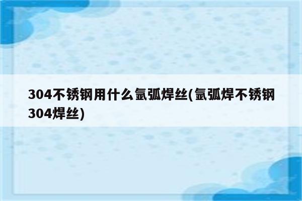 304不锈钢用什么氩弧焊丝(氩弧焊不锈钢304焊丝)