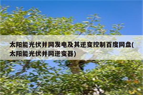 太阳能光伏并网发电及其逆变控制百度网盘(太阳能光伏并网逆变器)