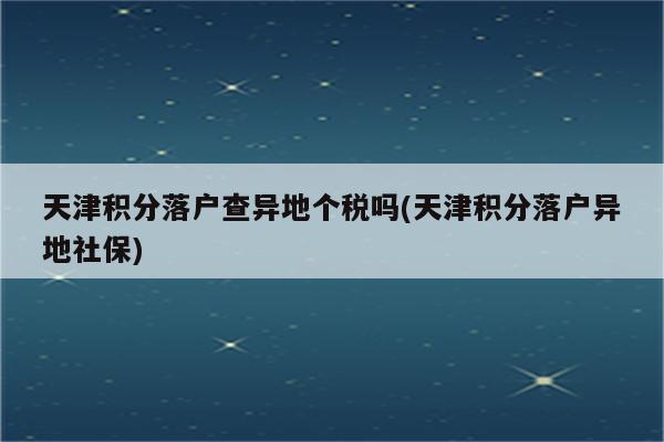 天津积分落户查异地个税吗(天津积分落户异地社保)