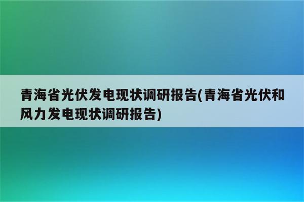 青海省光伏发电现状调研报告(青海省光伏和风力发电现状调研报告)