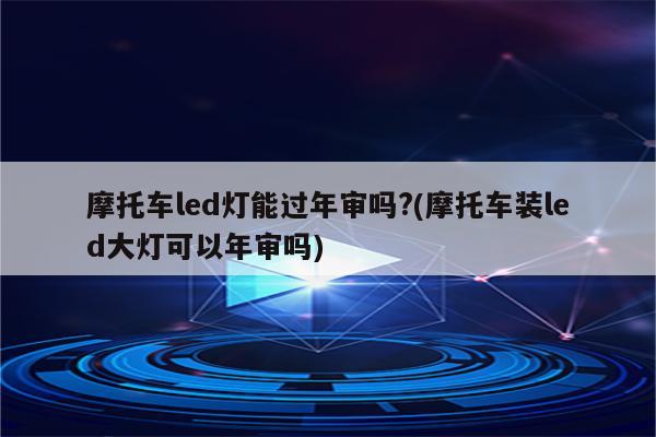 摩托车led灯能过年审吗?(摩托车装led大灯可以年审吗)