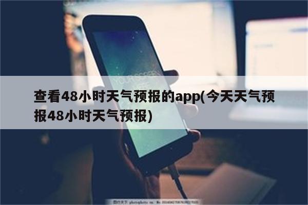 查看48小时天气预报的app(今天天气预报48小时天气预报)