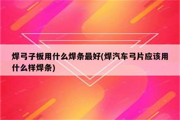 焊弓子板用什么焊条最好(焊汽车弓片应该用什么样焊条)