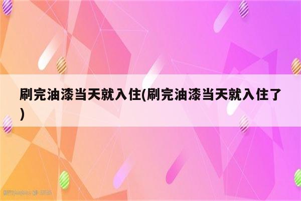 刷完油漆当天就入住(刷完油漆当天就入住了)