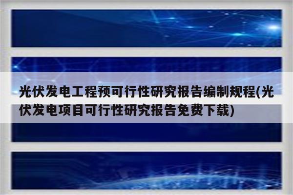 光伏发电工程预可行性研究报告编制规程(光伏发电项目可行性研究报告免费下载)