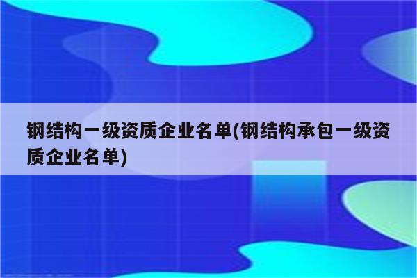 钢结构一级资质企业名单(钢结构承包一级资质企业名单)