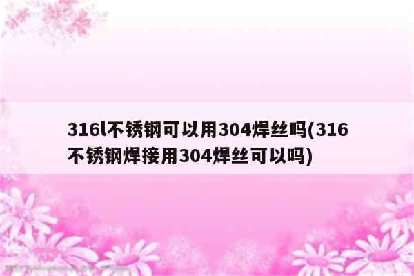 316l不锈钢可以用304焊丝吗(316不锈钢焊接用304焊丝可以吗)