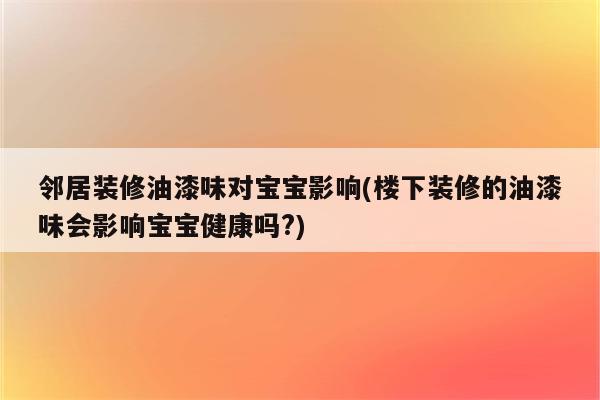 邻居装修油漆味对宝宝影响(楼下装修的油漆味会影响宝宝健康吗?)