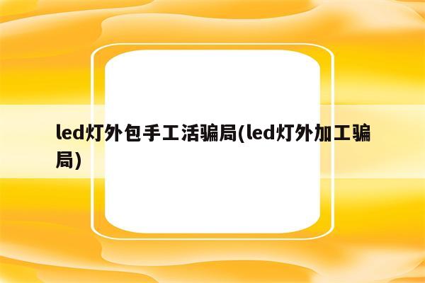 led灯外包手工活骗局(led灯外加工骗局)