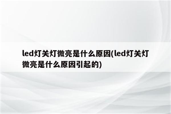 led灯关灯微亮是什么原因(led灯关灯微亮是什么原因引起的)