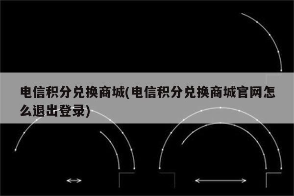 电信积分兑换商城(电信积分兑换商城官网怎么退出登录)